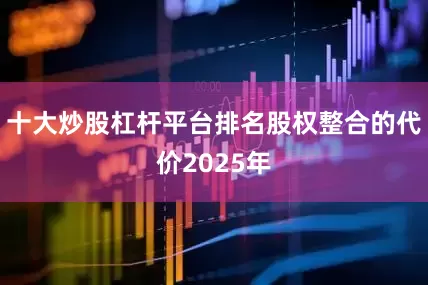 十大炒股杠杆平台排名股权整合的代价2025年